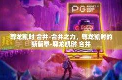 尊龙凯时 合并-合并之力，尊龙凯时的新篇章-尊龙凯时 合并