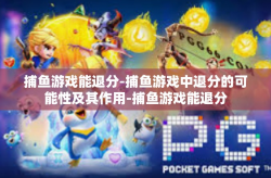 捕鱼游戏能退分-捕鱼游戏中退分的可能性及其作用-捕鱼游戏能退分