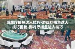 游戏厅捕鱼达人技巧-游戏厅捕鱼达人技巧揭秘-游戏厅捕鱼达人技巧
