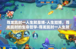尊龙凯时一人生就是博-人生如博，尊龙凯时的生命哲学-尊龙凯时一人生就是博