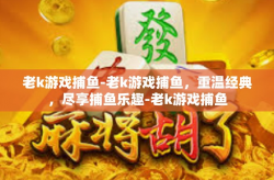 老k游戏捕鱼-老k游戏捕鱼，重温经典，尽享捕鱼乐趣-老k游戏捕鱼