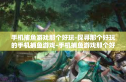 手机捕鱼游戏那个好玩-探寻那个好玩的手机捕鱼游戏-手机捕鱼游戏那个好玩