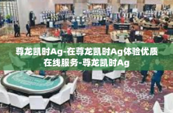 尊龙凯时Ag-在尊龙凯时Ag体验优质在线服务-尊龙凯时Ag