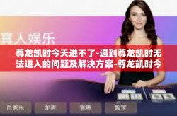 尊龙凯时今天进不了-遇到尊龙凯时无法进入的问题及解决方案-尊龙凯时今天进不了