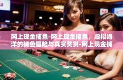 网上现金捕鱼-网上现金捕鱼，虚拟海洋的捕鱼冒险与真实奖赏-网上现金捕鱼