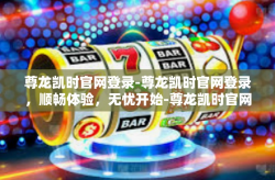 尊龙凯时官网登录-尊龙凯时官网登录，顺畅体验，无忧开始-尊龙凯时官网登录