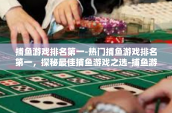 捕鱼游戏排名第一-热门捕鱼游戏排名第一，探秘最佳捕鱼游戏之选-捕鱼游戏排名第一