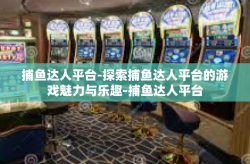捕鱼达人平台-探索捕鱼达人平台的游戏魅力与乐趣-捕鱼达人平台