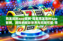 尊龙凯时app官网-探索尊龙凯时app官网，游戏的精彩世界与无限可能-尊龙凯时app官网