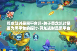 尊龙凯时是黑平台吗-关于尊龙凯时是否为黑平台的探讨-尊龙凯时是黑平台吗