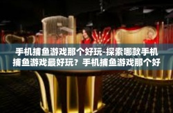 手机捕鱼游戏那个好玩-探索哪款手机捕鱼游戏最好玩？手机捕鱼游戏那个好玩