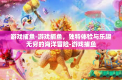游戏捕鱼-游戏捕鱼，独特体验与乐趣无穷的海洋冒险-游戏捕鱼