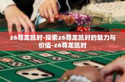 z6尊龙凯时-探索z6尊龙凯时的魅力与价值-z6尊龙凯时