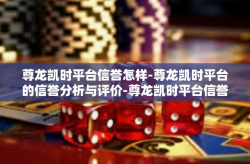 尊龙凯时平台信誉怎样-尊龙凯时平台的信誉分析与评价-尊龙凯时平台信誉怎样