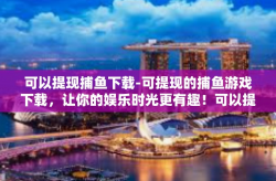 可以提现捕鱼下载-可提现的捕鱼游戏下载，让你的娱乐时光更有趣！可以提现捕鱼下载