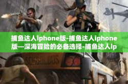 捕鱼达人iphone版-捕鱼达人iphone版—深海冒险的必备选择-捕鱼达人iphone版