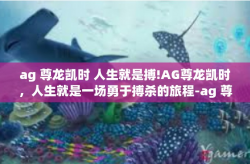 ag 尊龙凯时 人生就是搏!AG尊龙凯时，人生就是一场勇于搏杀的旅程-ag 尊龙凯时 人生就是搏!