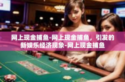 网上现金捕鱼-网上现金捕鱼，引发的新娱乐经济现象-网上现金捕鱼