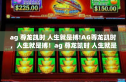 ag 尊龙凯时 人生就是搏!AG尊龙凯时，人生就是搏！ag 尊龙凯时 人生就是搏!