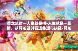 尊龙凯时一人生就是搏-人生就是一场博，从尊龙凯时看透命运与抉择-尊龙凯时一人生就是搏