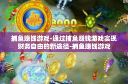 捕鱼赚钱游戏-通过捕鱼赚钱游戏实现财务自由的新途径-捕鱼赚钱游戏