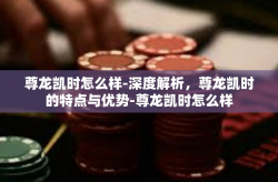 尊龙凯时怎么样-深度解析，尊龙凯时的特点与优势-尊龙凯时怎么样