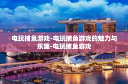 电玩捕鱼游戏-电玩捕鱼游戏的魅力与乐趣-电玩捕鱼游戏