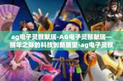 ag电子灵猴献瑞-AG电子灵猴献瑞—猴年之际的科技创新展望-ag电子灵猴献瑞