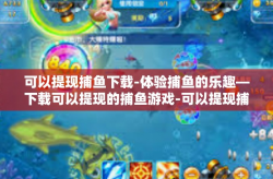 可以提现捕鱼下载-体验捕鱼的乐趣—下载可以提现的捕鱼游戏-可以提现捕鱼下载