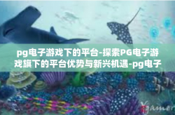 pg电子游戏下的平台-探索PG电子游戏旗下的平台优势与新兴机遇-pg电子游戏下的平台