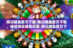 姚记捕鱼官方下载-姚记捕鱼官方下载，体验真实捕鱼乐趣-姚记捕鱼官方下载