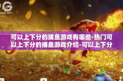 可以上下分的捕鱼游戏有哪些-热门可以上下分的捕鱼游戏介绍-可以上下分的捕鱼游戏有哪些