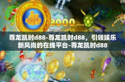 尊龙凯时d88-尊龙凯时d88，引领娱乐新风尚的在线平台-尊龙凯时d88