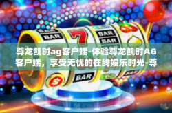 尊龙凯时ag客户端-体验尊龙凯时AG客户端，享受无忧的在线娱乐时光-尊龙凯时ag客户端