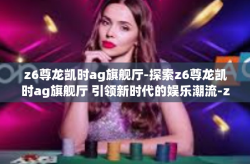 z6尊龙凯时ag旗舰厅-探索z6尊龙凯时ag旗舰厅 引领新时代的娱乐潮流-z6尊龙凯时ag旗舰厅