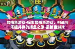 最捕鱼游戏-探索最捕鱼游戏，挑战与乐趣并存的捕鱼之旅-最捕鱼游戏