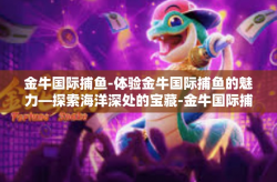 金牛国际捕鱼-体验金牛国际捕鱼的魅力—探索海洋深处的宝藏-金牛国际捕鱼