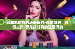 尊龙凯时真的还是假的-尊龙凯时，真假之辩-尊龙凯时真的还是假的