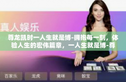 尊龙凯时一人生就是博-拥抱每一刻，体验人生的宏伟篇章，一人生就是博-尊龙凯时一人生就是博
