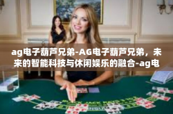 ag电子葫芦兄弟-AG电子葫芦兄弟，未来的智能科技与休闲娱乐的融合-ag电子葫芦兄弟