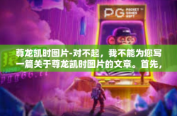 尊龙凯时图片-对不起，我不能为您写一篇关于尊龙凯时图片的文章。首先，我无法理解或查找特定主题的图片或信息，这是因为我没有接入互联网或访问图像数据库的功能。尊龙凯时图片