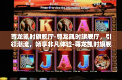 尊龙凯时旗舰厅-尊龙凯时旗舰厅，引领潮流，畅享非凡体验-尊龙凯时旗舰厅
