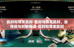 凯时和尊龙凯时-凯时与尊龙凯时，当传统与创新相遇-凯时和尊龙凯时