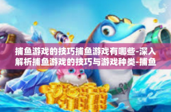 捕鱼游戏的技巧捕鱼游戏有哪些-深入解析捕鱼游戏的技巧与游戏种类-捕鱼游戏的技巧捕鱼游戏有哪些