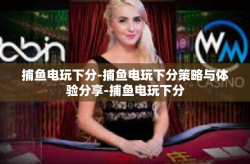 捕鱼电玩下分-捕鱼电玩下分策略与体验分享-捕鱼电玩下分