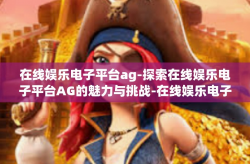 在线娱乐电子平台ag-探索在线娱乐电子平台AG的魅力与挑战-在线娱乐电子平台ag