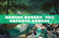 捕鱼赚钱游戏-捕鱼赚钱游戏，休闲与收益的完美结合-捕鱼赚钱游戏