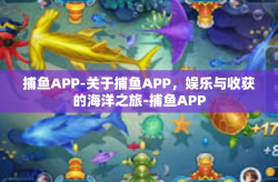 捕鱼APP-关于捕鱼APP，娱乐与收获的海洋之旅-捕鱼APP