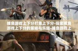 捕鱼游戏上下分打鱼上下分-探索捕鱼游戏上下分的策略与乐趣-捕鱼游戏上下分打鱼上下分