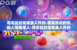 尊龙凯时是哪里人开的-尊龙凯时的创始人是哪里人-尊龙凯时是哪里人开的
